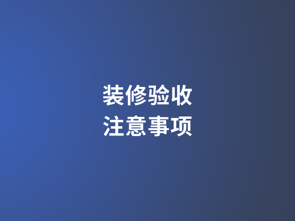 [裝修驗(yàn)收注意事項(xiàng)]裝修驗(yàn)收要注重哪些方面?